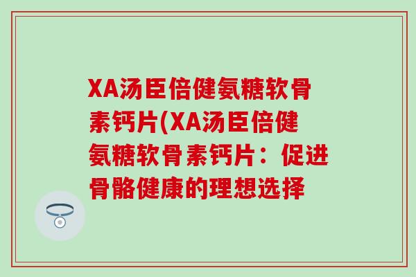 XA汤臣倍健氨糖软骨素钙片(XA汤臣倍健氨糖软骨素钙片:促进骨骼健康的理想选择-第1张图片-氨糖科普网 XA汤臣倍健氨糖软骨素钙片(XA汤臣倍健氨糖软骨素钙片:促进骨骼健康的理想选择-第1张图片-氨糖科普网