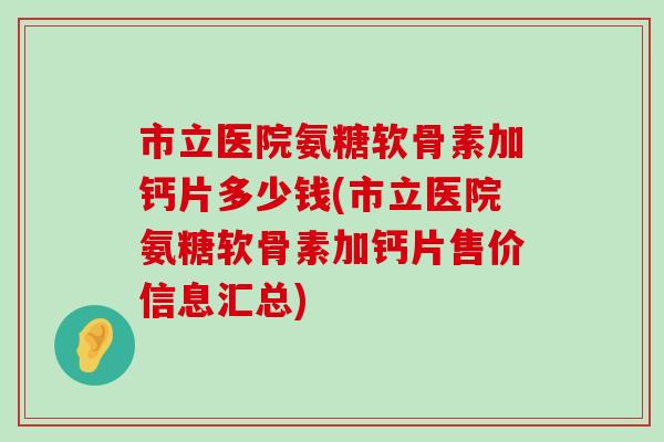 市立医院氨糖软骨素加钙片多少钱(市立医院氨糖软骨素加钙片售价信息汇总)-第1张图片-氨糖科普网 市立医院氨糖软骨素加钙片多少钱(市立医院氨糖软骨素加钙片售价信息汇总)-第1张图片-氨糖科普网