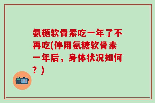 氨糖软骨素吃一年了不再吃(停用氨糖软骨素一年后，身体状况如何？)-第1张图片-氨糖科普网