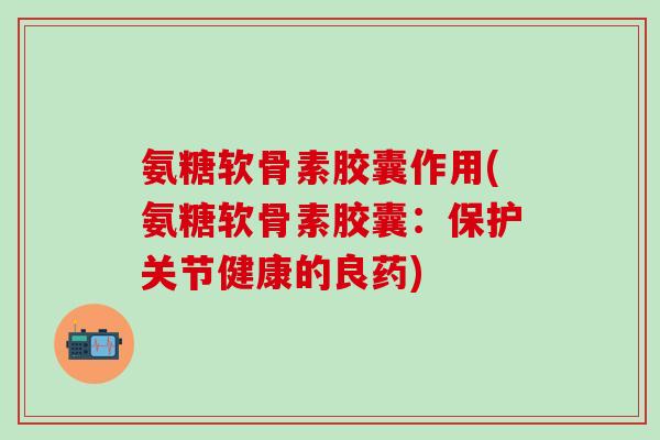 氨糖软骨素胶囊作用(氨糖软骨素胶囊:保护关节健康的良药)-第1张图片-氨糖科普网 氨糖软骨素胶囊作用(氨糖软骨素胶囊:保护关节健康的良药)-第1张图片-氨糖科普网