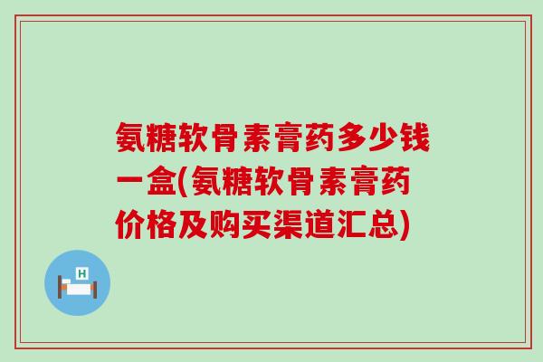 氨糖软骨素膏药多少钱一盒(氨糖软骨素膏药价格及购买渠道汇总)-第1张图片-氨糖科普网