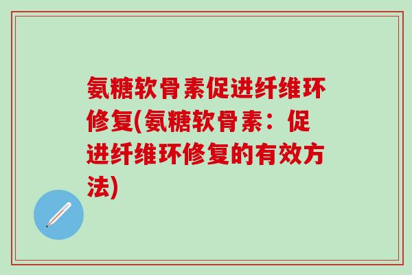 氨糖软骨素促进纤维环修复(氨糖软骨素:促进纤维环修复的有效方法)-第1张图片-氨糖科普网 氨糖软骨素促进纤维环修复(氨糖软骨素:促进纤维环修复的有效方法)-第1张图片-氨糖科普网