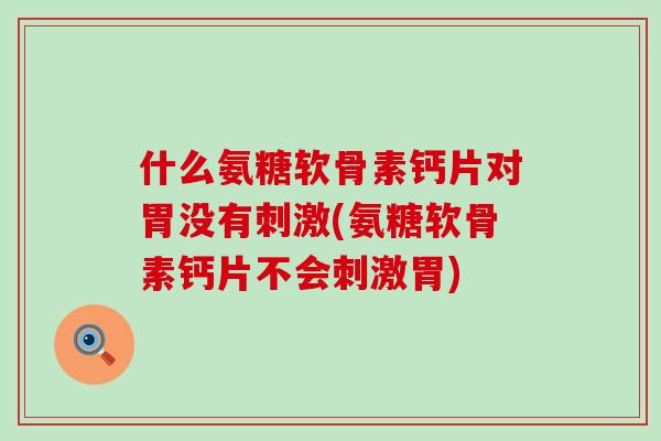什么氨糖软骨素钙片对胃没有刺激(氨糖软骨素钙片不会刺激胃)-第1张图片-氨糖科普网 什么氨糖软骨素钙片对胃没有刺激(氨糖软骨素钙片不会刺激胃)-第1张图片-氨糖科普网