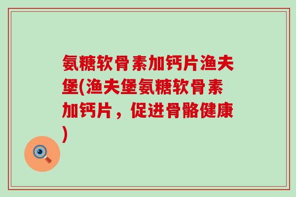 氨糖软骨素加钙片渔夫堡(渔夫堡氨糖软骨素加钙片,促进骨骼健康)-第1张图片-氨糖科普网 氨糖软骨素加钙片渔夫堡(渔夫堡氨糖软骨素加钙片,促进骨骼健康)-第1张图片-氨糖科普网
