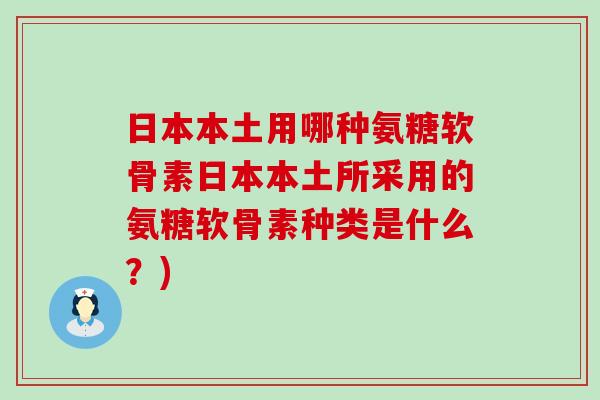 日本本土用哪种氨糖软骨素日本本土所采用的氨糖软骨素种类是什么?)-第1张图片-氨糖科普网 日本本土用哪种氨糖软骨素日本本土所采用的氨糖软骨素种类是什么?)-第1张图片-氨糖科普网