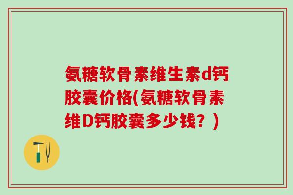 氨糖软骨素维生素d钙胶囊价格(氨糖软骨素维D钙胶囊多少钱？)-第1张图片-氨糖科普网