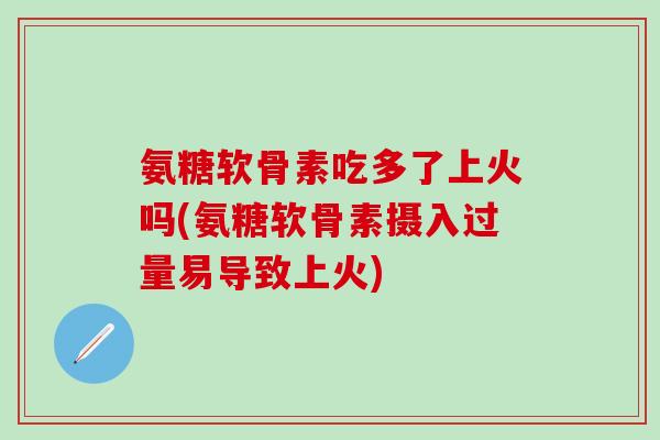 氨糖软骨素吃多了上火吗(氨糖软骨素摄入过量易导致上火)-第1张图片-氨糖科普网 氨糖软骨素吃多了上火吗(氨糖软骨素摄入过量易导致上火)-第1张图片-氨糖科普网