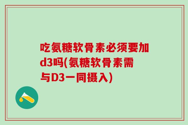 吃氨糖软骨素必须要加d3吗(氨糖软骨素需与D3一同摄入)-第1张图片-氨糖科普网 吃氨糖软骨素必须要加d3吗(氨糖软骨素需与D3一同摄入)-第1张图片-氨糖科普网