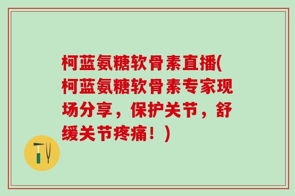 柯蓝氨糖软骨素直播(柯蓝氨糖软骨素专家现场分享,保护关节,舒缓关节疼痛!)-第1张图片-氨糖科普网 柯蓝氨糖软骨素直播(柯蓝氨糖软骨素专家现场分享,保护关节,舒缓关节疼痛!)-第1张图片-氨糖科普网