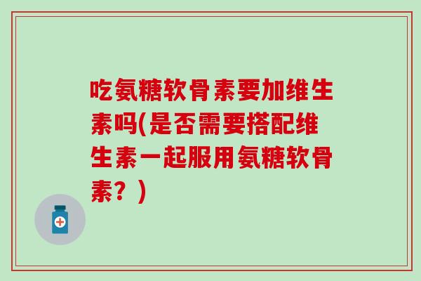 吃氨糖软骨素要加维生素吗(是否需要搭配维生素一起服用氨糖软骨素?)-第1张图片-氨糖科普网 吃氨糖软骨素要加维生素吗(是否需要搭配维生素一起服用氨糖软骨素?)-第1张图片-氨糖科普网