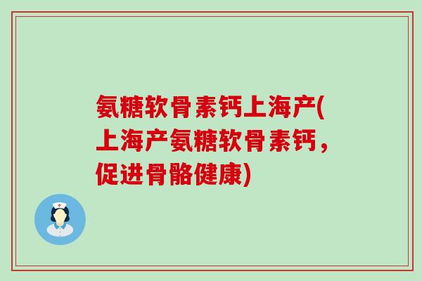 氨糖软骨素钙上海产(上海产氨糖软骨素钙，促进骨骼健康)-第1张图片-氨糖科普网
