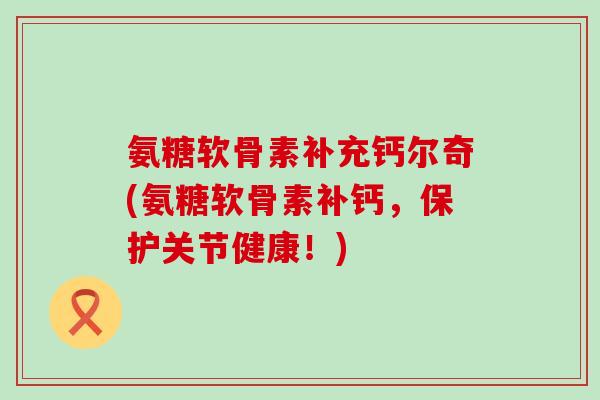 氨糖软骨素补充钙尔奇(氨糖软骨素补钙,保护关节健康!)-第1张图片-氨糖科普网 氨糖软骨素补充钙尔奇(氨糖软骨素补钙,保护关节健康!)-第1张图片-氨糖科普网