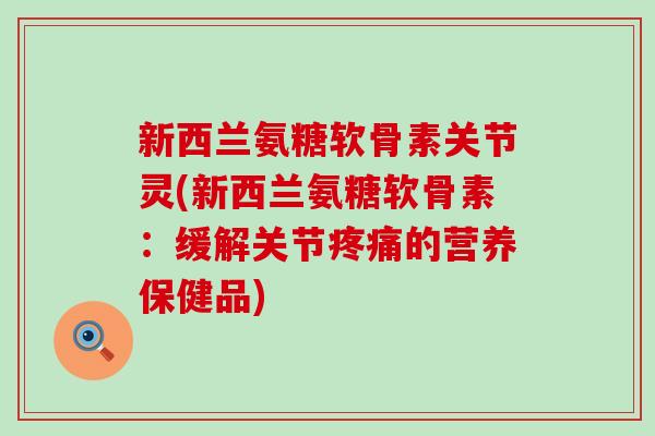新西兰氨糖软骨素关节灵(新西兰氨糖软骨素：缓解关节疼痛的营养保健品)-第1张图片-氨糖科普网