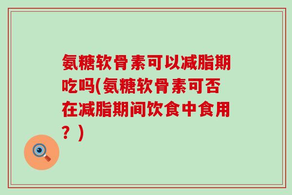 氨糖软骨素可以减脂期吃吗(氨糖软骨素可否在减脂期间饮食中食用?)-第1张图片-氨糖科普网 氨糖软骨素可以减脂期吃吗(氨糖软骨素可否在减脂期间饮食中食用?)-第1张图片-氨糖科普网