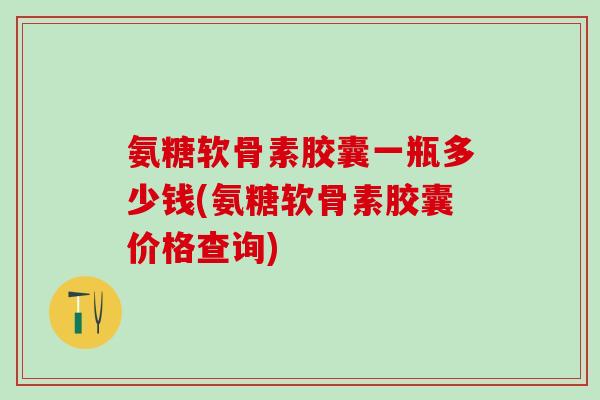 氨糖软骨素胶囊一瓶多少钱(氨糖软骨素胶囊价格查询)-第1张图片-氨糖科普网 氨糖软骨素胶囊一瓶多少钱(氨糖软骨素胶囊价格查询)-第1张图片-氨糖科普网
