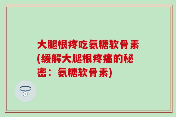 大腿根疼吃氨糖软骨素(缓解大腿根疼痛的秘密:氨糖软骨素)-第1张图片-氨糖科普网 大腿根疼吃氨糖软骨素(缓解大腿根疼痛的秘密:氨糖软骨素)-第1张图片-氨糖科普网
