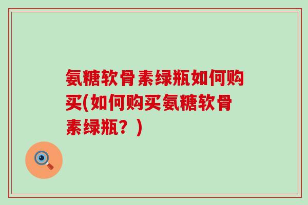 氨糖软骨素绿瓶如何购买(如何购买氨糖软骨素绿瓶？)-第1张图片-氨糖科普网