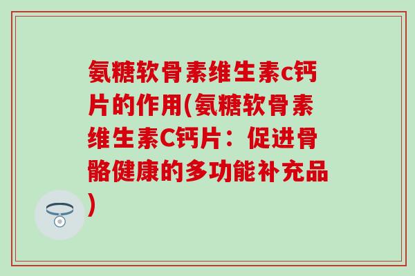 氨糖软骨素维生素c钙片的作用(氨糖软骨素维生素C钙片:促进骨骼健康的多功能补充品)-第1张图片-氨糖科普网 氨糖软骨素维生素c钙片的作用(氨糖软骨素维生素C钙片:促进骨骼健康的多功能补充品)-第1张图片-氨糖科普网