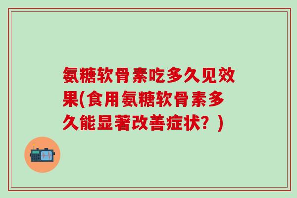 氨糖软骨素吃多久见效果(食用氨糖软骨素多久能显著改善症状?)-第1张图片-氨糖科普网 氨糖软骨素吃多久见效果(食用氨糖软骨素多久能显著改善症状?)-第1张图片-氨糖科普网