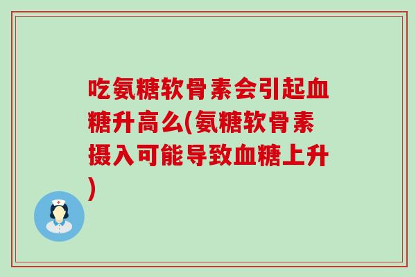 吃氨糖软骨素会引起血糖升高么(氨糖软骨素摄入可能导致血糖上升)-第1张图片-氨糖科普网 吃氨糖软骨素会引起血糖升高么(氨糖软骨素摄入可能导致血糖上升)-第1张图片-氨糖科普网