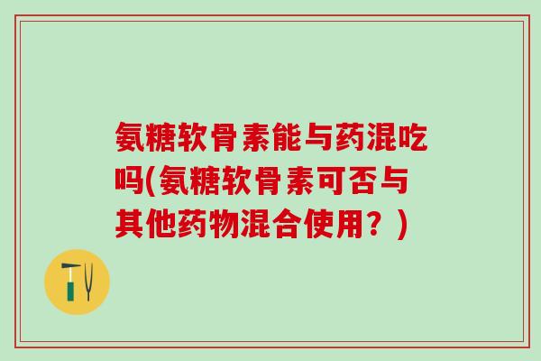 氨糖软骨素能与药混吃吗(氨糖软骨素可否与其他药物混合使用?)-第1张图片-氨糖科普网 氨糖软骨素能与药混吃吗(氨糖软骨素可否与其他药物混合使用?)-第1张图片-氨糖科普网