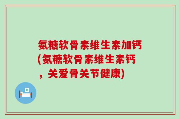 氨糖软骨素维生素加钙(氨糖软骨素维生素钙,关爱骨关节健康)-第1张图片-氨糖科普网 氨糖软骨素维生素加钙(氨糖软骨素维生素钙,关爱骨关节健康)-第1张图片-氨糖科普网