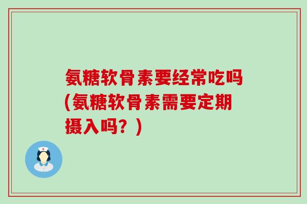 氨糖软骨素要经常吃吗(氨糖软骨素需要定期摄入吗?)-第1张图片-氨糖科普网 氨糖软骨素要经常吃吗(氨糖软骨素需要定期摄入吗?)-第1张图片-氨糖科普网