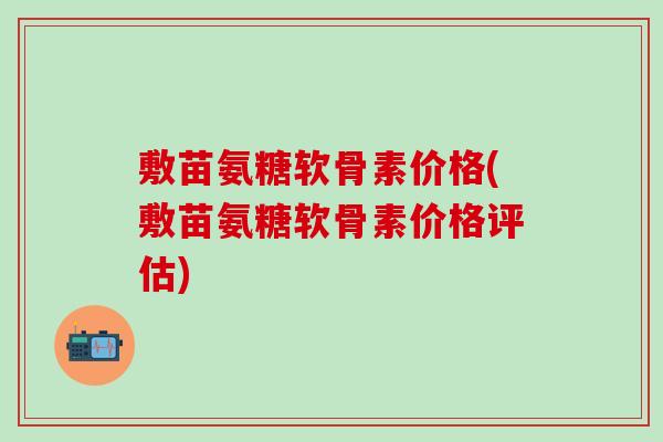 敷苗氨糖软骨素价格(敷苗氨糖软骨素价格评估)-第1张图片-氨糖科普网 敷苗氨糖软骨素价格(敷苗氨糖软骨素价格评估)-第1张图片-氨糖科普网