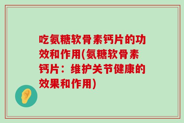 吃氨糖软骨素钙片的功效和作用(氨糖软骨素钙片:维护关节健康的效果和作用)-第1张图片-氨糖科普网 吃氨糖软骨素钙片的功效和作用(氨糖软骨素钙片:维护关节健康的效果和作用)-第1张图片-氨糖科普网