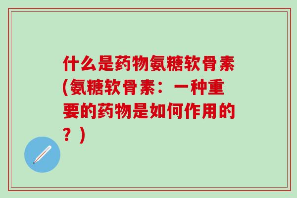 什么是药物氨糖软骨素(氨糖软骨素：一种重要的药物是如何作用的？)-第1张图片-氨糖科普网