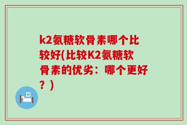 k2氨糖软骨素哪个比较好(比较K2氨糖软骨素的优劣:哪个更好?)-第1张图片-氨糖科普网 k2氨糖软骨素哪个比较好(比较K2氨糖软骨素的优劣:哪个更好?)-第1张图片-氨糖科普网