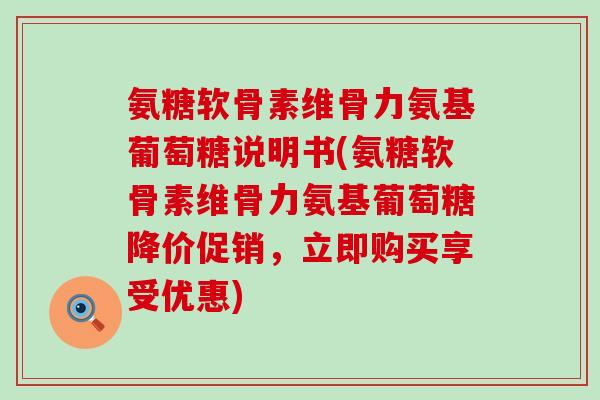 氨糖软骨素维骨力氨基葡萄糖说明书(氨糖软骨素维骨力氨基葡萄糖降价促销，立即购买享受优惠)-第1张图片-氨糖科普网