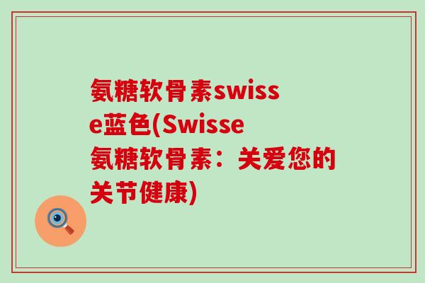 氨糖软骨素swisse蓝色(Swisse氨糖软骨素:关爱您的关节健康)-第1张图片-氨糖科普网 氨糖软骨素swisse蓝色(Swisse氨糖软骨素:关爱您的关节健康)-第1张图片-氨糖科普网
