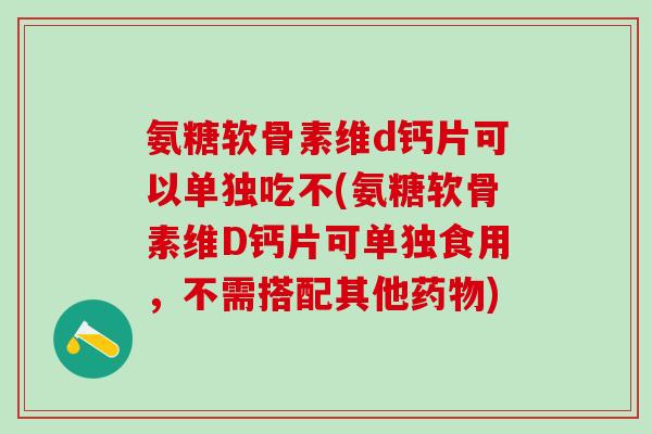 氨糖软骨素维d钙片可以单独吃不(氨糖软骨素维D钙片可单独食用，不需搭配其他药物)-第1张图片-氨糖科普网