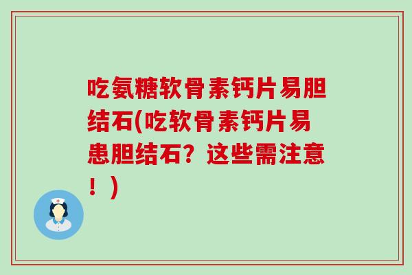 吃氨糖软骨素钙片易胆结石(吃软骨素钙片易患胆结石?这些需注意!)-第1张图片-氨糖科普网 吃氨糖软骨素钙片易胆结石(吃软骨素钙片易患胆结石?这些需注意!)-第1张图片-氨糖科普网