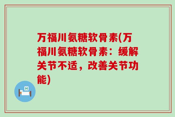万福川氨糖软骨素(万福川氨糖软骨素：缓解关节不适，改善关节功能)-第1张图片-氨糖科普网