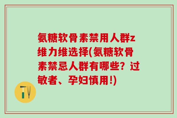 氨糖软骨素禁用人群z维力维选择(氨糖软骨素禁忌人群有哪些？过敏者、孕妇慎用!)-第1张图片-氨糖科普网