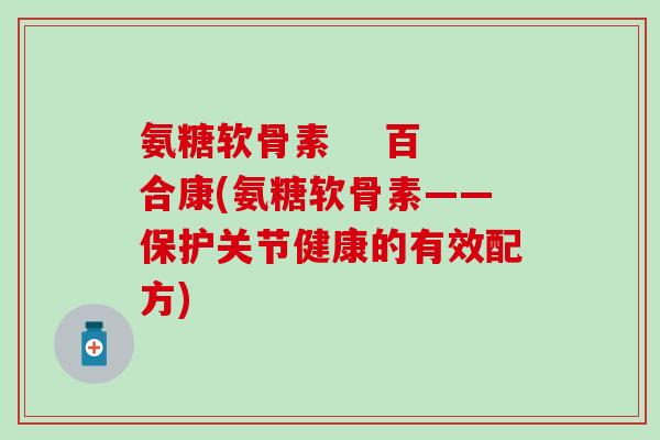 氨糖软骨素 百合康(氨糖软骨素——保护关节健康的有效配方)-第1张图片-氨糖科普网 氨糖软骨素 百合康(氨糖软骨素——保护关节健康的有效配方)-第1张图片-氨糖科普网