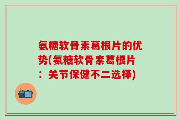 氨糖软骨素葛根片的优势(氨糖软骨素葛根片:关节保健不二选择)-第1张图片-氨糖科普网 氨糖软骨素葛根片的优势(氨糖软骨素葛根片:关节保健不二选择)-第1张图片-氨糖科普网
