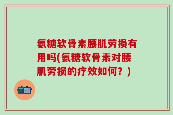 氨糖软骨素腰肌劳损有用吗(氨糖软骨素对腰肌劳损的疗效如何?)-第1张图片-氨糖科普网 氨糖软骨素腰肌劳损有用吗(氨糖软骨素对腰肌劳损的疗效如何?)-第1张图片-氨糖科普网