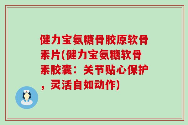 健力宝氨糖骨胶原软骨素片(健力宝氨糖软骨素胶囊：关节贴心保护，灵活自如动作)-第1张图片-氨糖科普网
