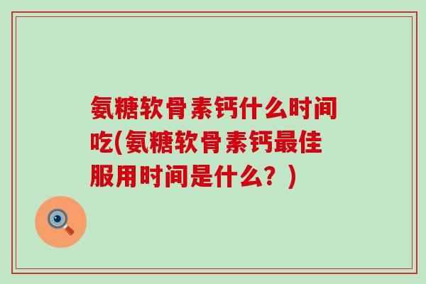 氨糖软骨素钙什么时间吃(氨糖软骨素钙最佳服用时间是什么?)-第1张图片-氨糖科普网 氨糖软骨素钙什么时间吃(氨糖软骨素钙最佳服用时间是什么?)-第1张图片-氨糖科普网