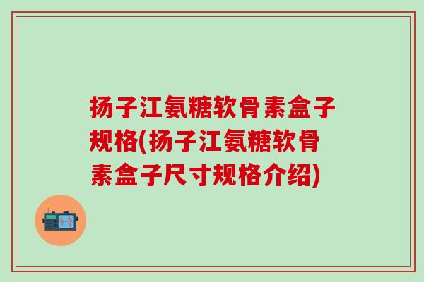 扬子江氨糖软骨素盒子规格(扬子江氨糖软骨素盒子尺寸规格介绍)-第1张图片-氨糖科普网 扬子江氨糖软骨素盒子规格(扬子江氨糖软骨素盒子尺寸规格介绍)-第1张图片-氨糖科普网