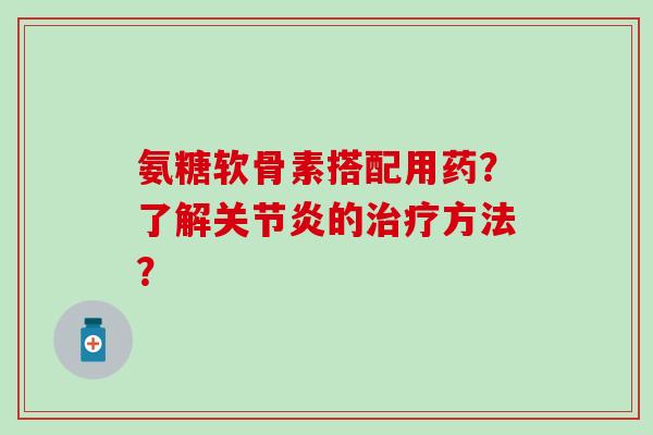 氨糖软骨素搭配用药?了解关节炎的治疗方法?-第1张图片-氨糖科普网 氨糖软骨素搭配用药?了解关节炎的治疗方法?-第1张图片-氨糖科普网