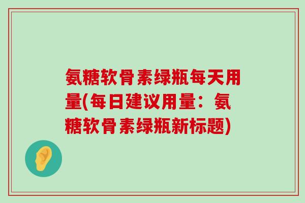 氨糖软骨素绿瓶每天用量(每日建议用量:氨糖软骨素绿瓶新标题)-第1张图片-氨糖科普网 氨糖软骨素绿瓶每天用量(每日建议用量:氨糖软骨素绿瓶新标题)-第1张图片-氨糖科普网