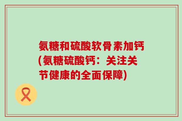 氨糖和硫酸软骨素加钙(氨糖硫酸钙：关注关节健康的全面保障)-第1张图片-氨糖科普网