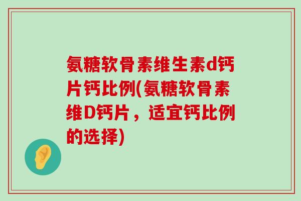 氨糖软骨素维生素d钙片钙比例(氨糖软骨素维D钙片,适宜钙比例的选择)-第1张图片-氨糖科普网 氨糖软骨素维生素d钙片钙比例(氨糖软骨素维D钙片,适宜钙比例的选择)-第1张图片-氨糖科普网