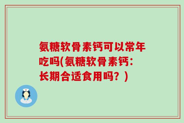 氨糖软骨素钙可以常年吃吗(氨糖软骨素钙：长期合适食用吗？)-第1张图片-氨糖科普网