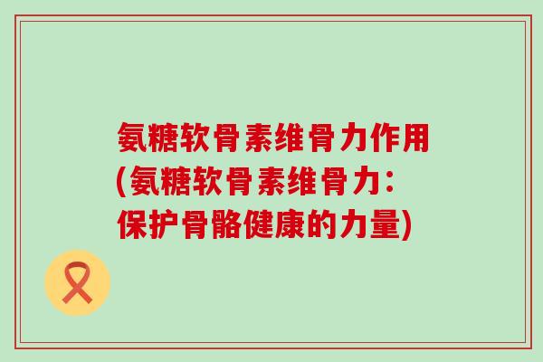 氨糖软骨素维骨力作用(氨糖软骨素维骨力：保护骨骼健康的力量)-第1张图片-氨糖科普网