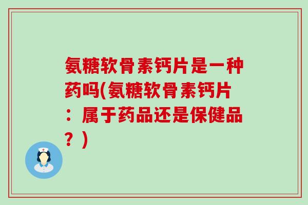 氨糖软骨素钙片是一种药吗(氨糖软骨素钙片：属于药品还是保健品？)-第1张图片-氨糖科普网